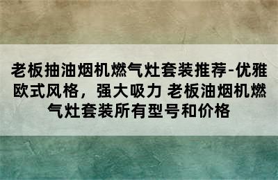 老板抽油烟机燃气灶套装推荐-优雅欧式风格，强大吸力 老板油烟机燃气灶套装所有型号和价格